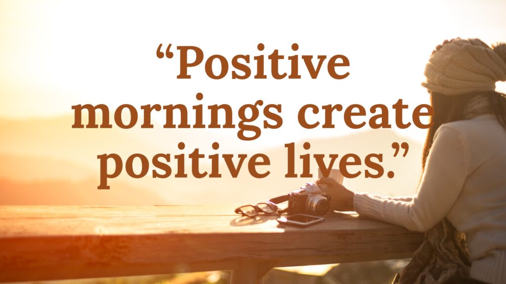 Positive mornings create positive lives inspiring mindset shift, boosting daily motivation, improving focus, productivity, and overall happiness and success.