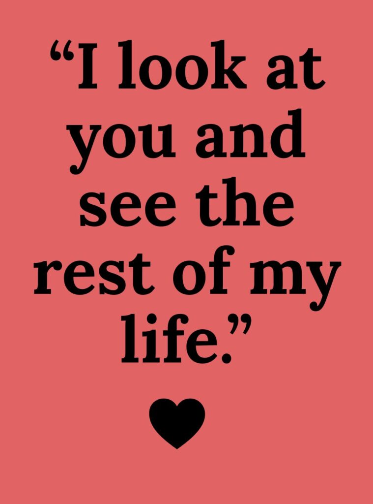 Romantic love quote: I look at you and see the rest of my life